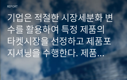 기업은 적절한 시장세분화 변수를 활용하여 특정 제품의 타켓시장을 선정하고 제품포지셔닝을 수행한다. 제품포지셔닝전략에 대하여 설명하고, 한 가지 유형의 광고사례를 제시하고 분석하시오.