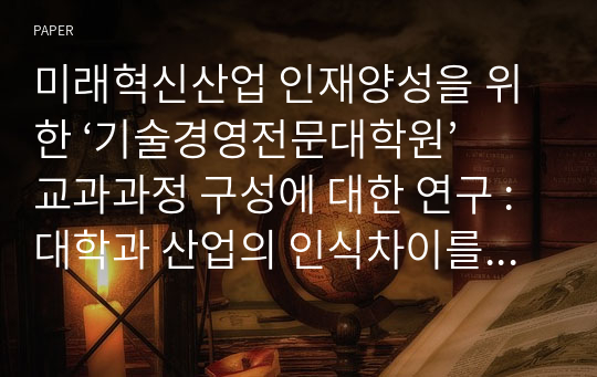 미래혁신산업 인재양성을 위한 ‘기술경영전문대학원’ 교과과정 구성에 대한 연구 : 대학과 산업의 인식차이를 중심으로