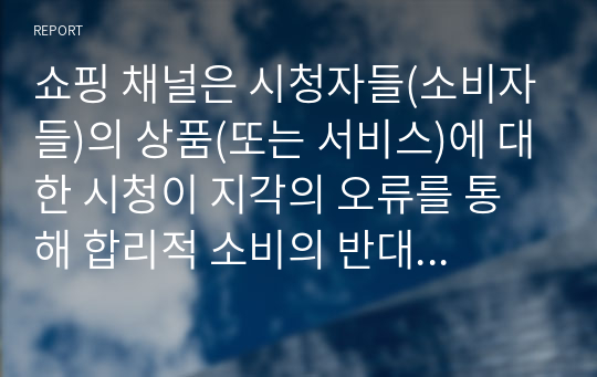 쇼핑 채널은 시청자들(소비자들)의 상품(또는 서비스)에 대한 시청이 지각의 오류를 통해 합리적 소비의 반대로서 충동구매로 이어지게 하고자 한다. 그렇다면 쇼핑 채널들 어떤 방법들을 통해 충동구매가 이루어지도록 하는가 두 개 이상의 프로그램을 시청하고 사례들을 비교분석 하시오.