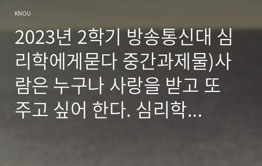 2023년 2학기 방송통신대 심리학에게묻다 중간과제물)사람은 누구나 사랑을 받고 또 주고 싶어 한다. 심리학에게묻다 교재(p165-183) 내용 및 기타 자료를 개인이 자유롭게 참조하여