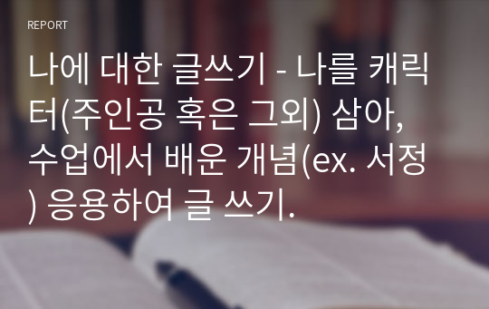 나에 대한 글쓰기 - 나를 캐릭터(주인공 혹은 그외) 삼아, 수업에서 배운 개념(ex. 서정) 응용하여 글 쓰기.