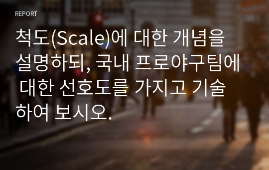 척도(Scale)에 대한 개념을 설명하되, 국내 프로야구팀에 대한 선호도를 가지고 기술하여 보시오.