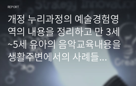 개정 누리과정의 예술경험영역의 내용을 정리하고 만 3세~5세 유아의 음악교육내용을 생활주변에서의 사례들을 들어 서술하시오.