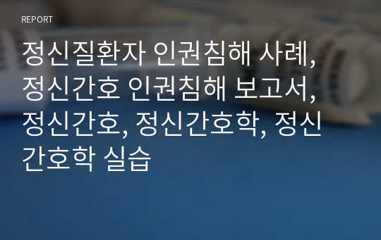 정신질환자 인권침해 사례, 정신간호 인권침해 보고서, 정신간호, 정신간호학, 정신간호학 실습