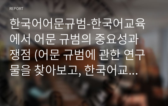 한국어어문규범-한국어교육에서 어문 규범의 중요성과 쟁점 (어문 규범에 관한 연구물을 찾아보고, 한국어교사에게 어문 규범 지식이 왜 중요한지 정리하시오.)