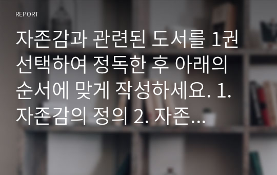 자존감과 관련된 도서를 1권 선택하여 정독한 후 아래의 순서에 맞게 작성하세요. 1. 자존감의 정의 2. 자존감 형성에 영향을 미치는 요인 3. 자존감 증진 방법 4. 자존감에 대한 개인적 견해