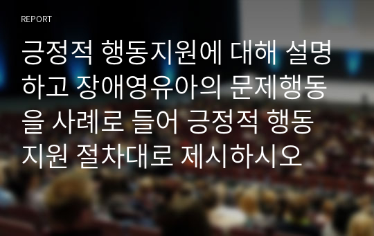 긍정적 행동지원에 대해 설명하고 장애영유아의 문제행동을 사례로 들어 긍정적 행동지원 절차대로 제시하시오