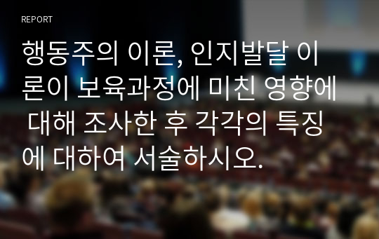 행동주의 이론, 인지발달 이론이 보육과정에 미친 영향에 대해 조사한 후 각각의 특징에 대하여 서술하시오.