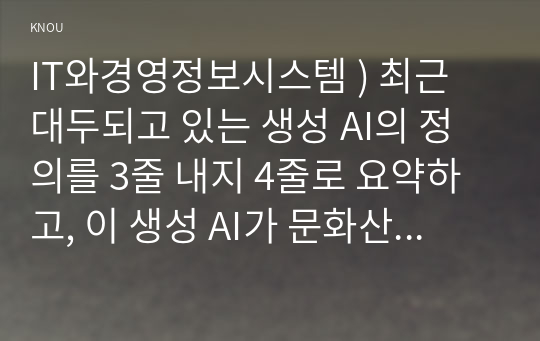 IT와경영정보시스템 ) 최근 대두되고 있는 생성 AI의 정의를 3줄 내지 4줄로 요약하고, 이 생성 AI가 문화산업에 미칠 영향