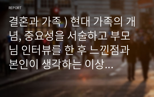 결혼과 가족 ) 현대 가족의 개념, 중요성을 서술하고 부모님 인터뷰를 한 후 느낀점과 본인이 생각하는 이상적인 부모-자녀관계에 대해 서술하시오.(단, 부모님이 부재시 배우자, 형제자매도 인터뷰가 가능, 또는 사정이 여