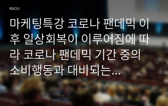 마케팅특강 코로나 팬데믹 이후 일상회복이 이루어짐에 따라 코로나 팬데믹 기간 중의 소비행동과 대비되는 최근의 자신의 소비행동 중에서 자신을 행복하게 하는 소비를 한 가지 선정하여 제시하고, 일상 회복 이후 나를 행