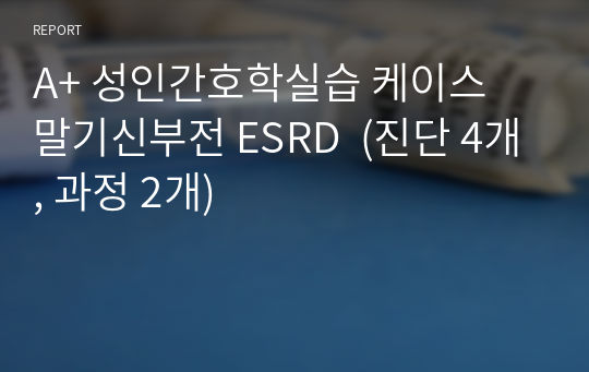 A+ 성인간호학실습 케이스 말기신부전 ESRD  (진단 4개, 과정 2개)