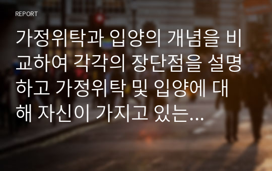 가정위탁과 입양의 개념을 비교하여 각각의 장단점을 설명하고 가정위탁 및 입양에 대해 자신이 가지고 있는 생각을 작성하시오