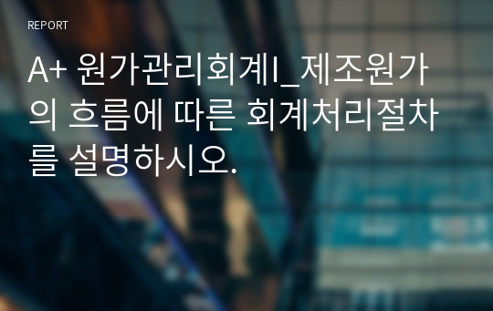 A+ 원가관리회계I_제조원가의 흐름에 따른 회계처리절차를 설명하시오.