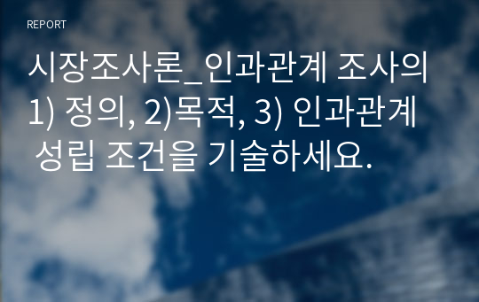 시장조사론_인과관계 조사의 1) 정의, 2)목적, 3) 인과관계 성립 조건을 기술하세요.