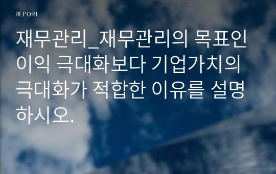 재무관리_재무관리의 목표인 이익 극대화보다 기업가치의 극대화가 적합한 이유를 설명하시오.