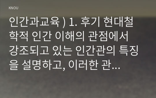 인간과교육 ) 1. 후기 현대철학적 인간 이해의 관점에서 강조되고 있는 인간관의 특징을 설명하고, 이러한 관점에서 종래 과학적 인간관 비판적.  2. 콜버그(Kohlberg)의 도덕성 발달이론을 설명