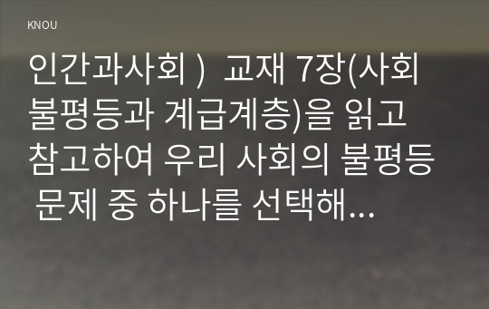 인간과사회 )  교재 7장(사회불평등과 계급계층)을 읽고 참고하여 우리 사회의 불평등 문제 중 하나를 선택해 묘사하고,  교재 3장(사회를 바라보는 관점들)을 읽고 사회불평등에 영향을 주는 사회구조적 요인은 어