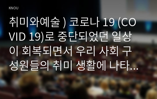 취미와예술 ) 코로나 19 (COVID 19)로 중단되었던 일상이 회복되면서 우리 사회 구성원들의 취미 생활에 나타난 변화에 대해 분석해 보시오. 분석 과정에서 현재의 취미생활이 코로나 19 팬데믹 시기와 또 코로나 1