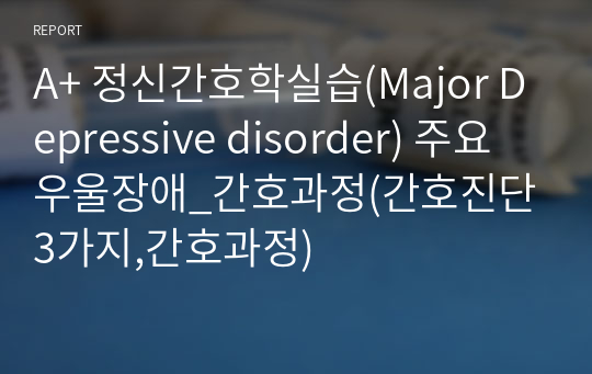 A+ 정신간호학실습(Major Depressive disorder) 주요 우울장애_간호과정(간호진단3가지,간호과정)