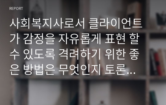 사회복지사로서 클라이언트가 감정을 자유롭게 표현 할 수 있도록 격려하기 위한 좋은 방법은 무엇인지 토론하시오