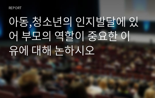 아동,청소년의 인지발달에 있어 부모의 역할이 중요한 이유에 대해 논하시오