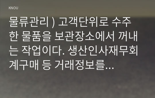 물류관리 ) 고객단위로 수주한 물품을 보관장소에서 꺼내는 작업이다. 생산인사재무회계구매 등 거래정보를 기업구성원이실시간으로 공유할 수 있도록 하는 정보시스템이다. 제품 A의 조달기간(leadtime)이 2일이고, 제품