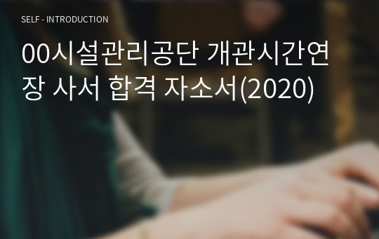 00시설관리공단 개관시간연장 사서 합격 자소서(2020)