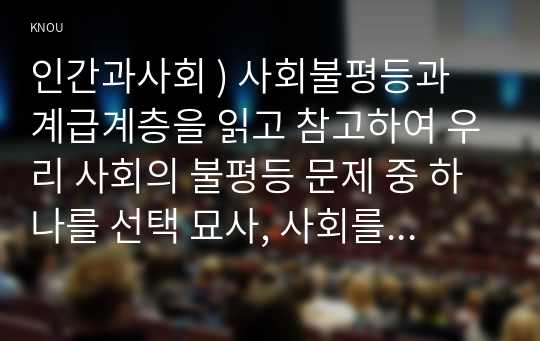 인간과사회 ) 사회불평등과 계급계층을 읽고 참고하여 우리 사회의 불평등 문제 중 하나를 선택 묘사, 사회를 바라보는 관점들을 읽고 사회불평등에 영향을 주는 사회구조적 요인은 어떤 것이 있는지 설명한 다음, 이것이 자신