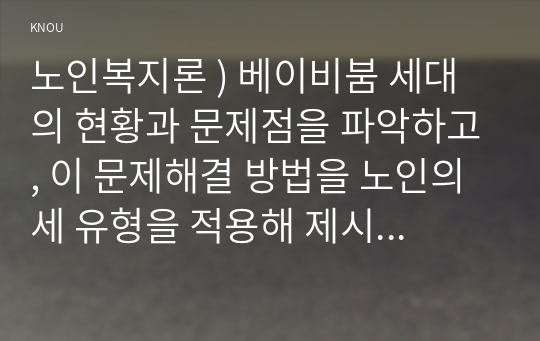 노인복지론 - 베이비붐 세대 현황 문제점을 파악, 이 문제해결 방법을 노인의 세 유형을 적용해 제시한 후 이중 내가 생각하는 바람직한 대응은 무엇인지를 논하시오. 베이붐 세대 현황 문제점 파악하시오.