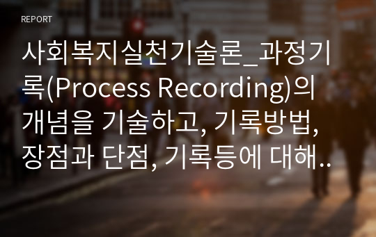 사회복지실천기술론_과정기록(Process Recording)의 개념을 기술하고, 기록방법, 장점과 단점, 기록등에 대해 기술하시오.