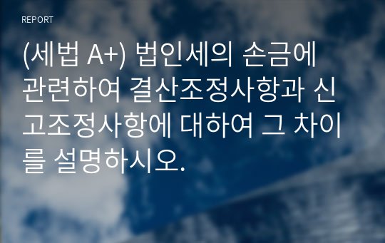 (세법 A+) 법인세의 손금에 관련하여 결산조정사항과 신고조정사항에 대하여 그 차이를 설명하시오.