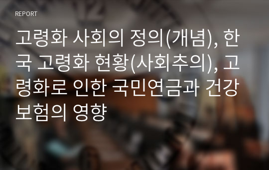 고령화 사회의 정의(개념), 한국 고령화 현황(사회추의), 고령화로 인한 국민연금과 건강보험의 영향