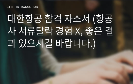 대한항공 합격 자소서 (항공사 서류탈락 경험 X, 좋은 결과 있으시길 바랍니다.)