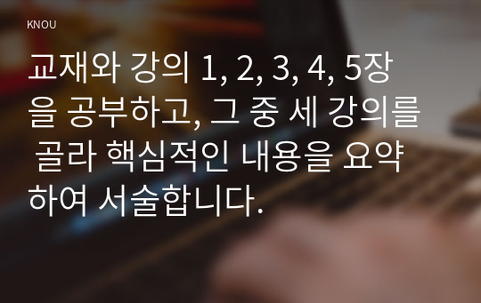 교재와 강의 1, 2, 3, 4, 5장을 공부하고, 그 중 세 강의를 골라 핵심적인 내용을 요약하여 서술합니다.