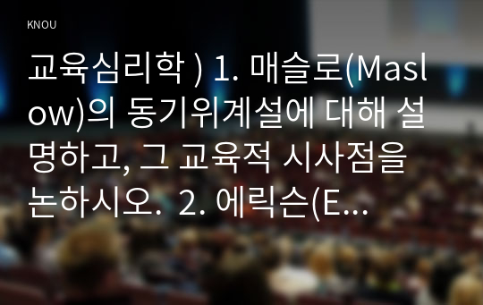 매슬로(Maslow)의 동기위계설에 대해 설명하고, 그 교육적 시사점.  2. 에릭슨(Erikson)의 성격발달단계이론에 대해 설명하고, 그 교육적 시사점을 논하시오.