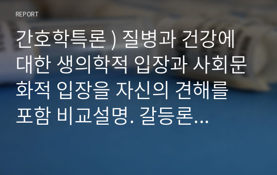 질병과 건강에 대한 생의학적 입장과 사회문화적 입장을 자신의 견해 포함 비교설명. 갈등론적 관점에서 의료인과 환자 관계를 설명. 간호학특론