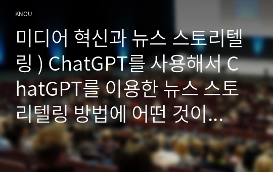 미디어 혁신과 뉴스 스토리텔링 ) ChatGPT를 사용해서 ChatGPT를 이용한 뉴스 스토리텔링 방법에 어떤 것이 있는지 정리하시오.