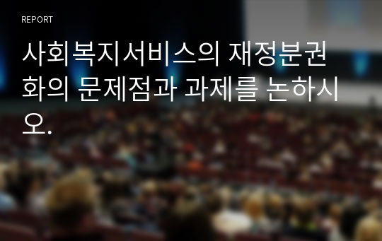 사회복지서비스의 재정분권화의 문제점과 과제를 논하시오.