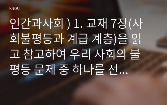 인간과사회 ) 1. 교재 7장(사회불평등과 계급 계층)을 읽고 우리 사회의 불평등 문제 중 하나 선택해 묘사하고,