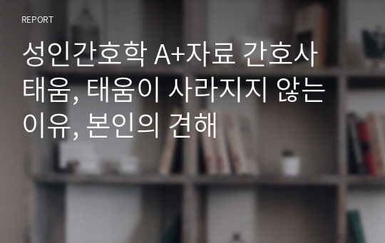 성인간호학 A+자료 간호사 태움, 태움이 사라지지 않는이유, 본인의 견해