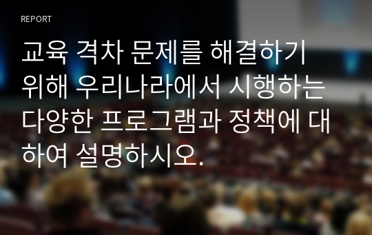 교육 격차 문제를 해결하기 위해 우리나라에서 시행하는 다양한 프로그램과 정책에 대하여 설명하시오.