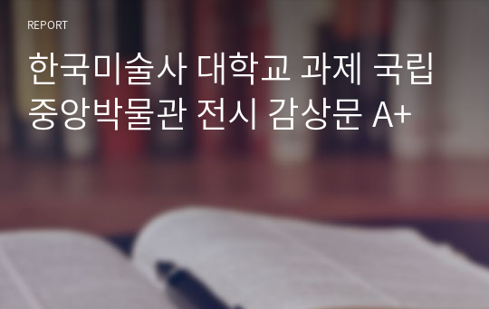 한국미술사 대학교 과제 국립중앙박물관 전시 감상문 A+