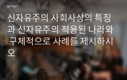 신자유주의 사회사상의 특징과 신자유주의 적용된 나라와 구체적으로 사례를 제시하시오