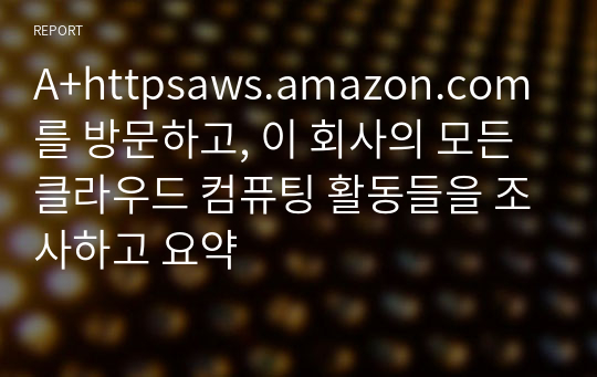 A+httpsaws.amazon.com를 방문하고, 이 회사의 모든 클라우드 컴퓨팅 활동들을 조사하고 요약