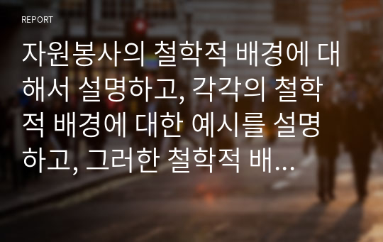 자원봉사의 철학적 배경에 대해서 설명하고, 각각의 철학적 배경에 대한 예시를 설명하고, 그러한 철학적 배경 중 자신은 어떠한 이유로 자원봉사활동을 할 것인지 서술하시오.