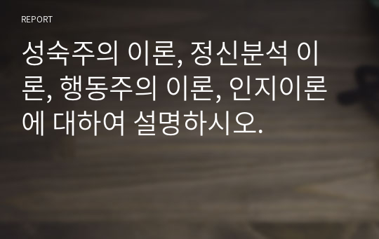 성숙주의 이론, 정신분석 이론, 행동주의 이론, 인지이론에 대하여 설명하시오.