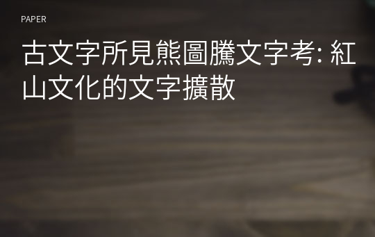 古文字所見熊圖騰文字考: 紅山文化的文字擴散