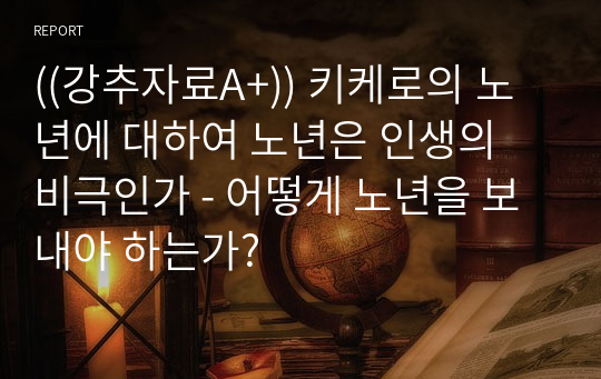 ((강추자료A+)) 키케로의 노년에 대하여 노년은 인생의 비극인가 - 어떻게 노년을 보내야 하는가?