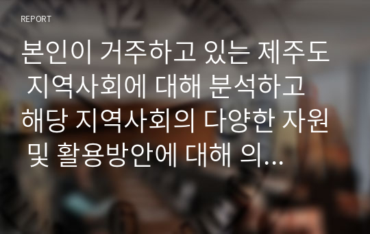 본인이 거주하고 있는 제주도 지역사회에 대해 분석하고 해당 지역사회의 다양한 자원 및 활용방안에 대해 의견을 기술해봅시다.